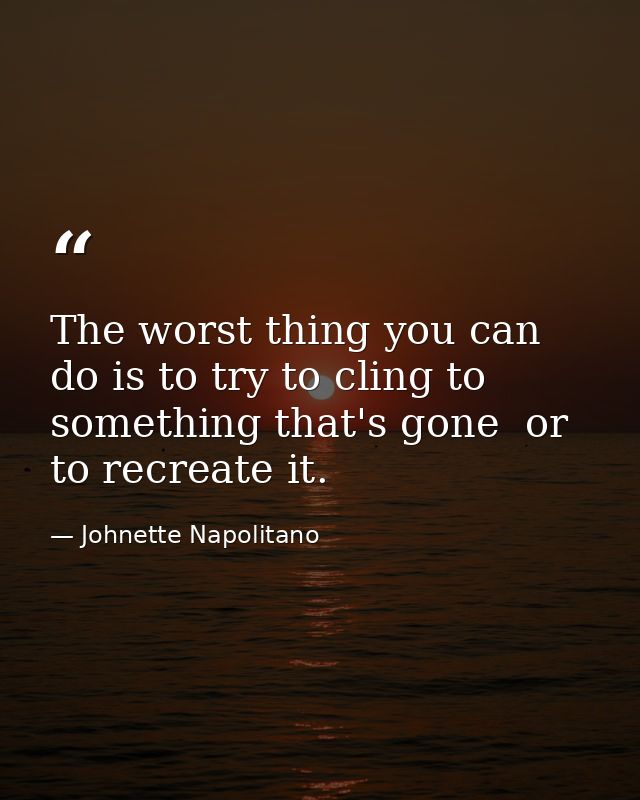 The worst thing you can do is to try to cling to something that's gone  or to recreate it. — Johnette Napolitano