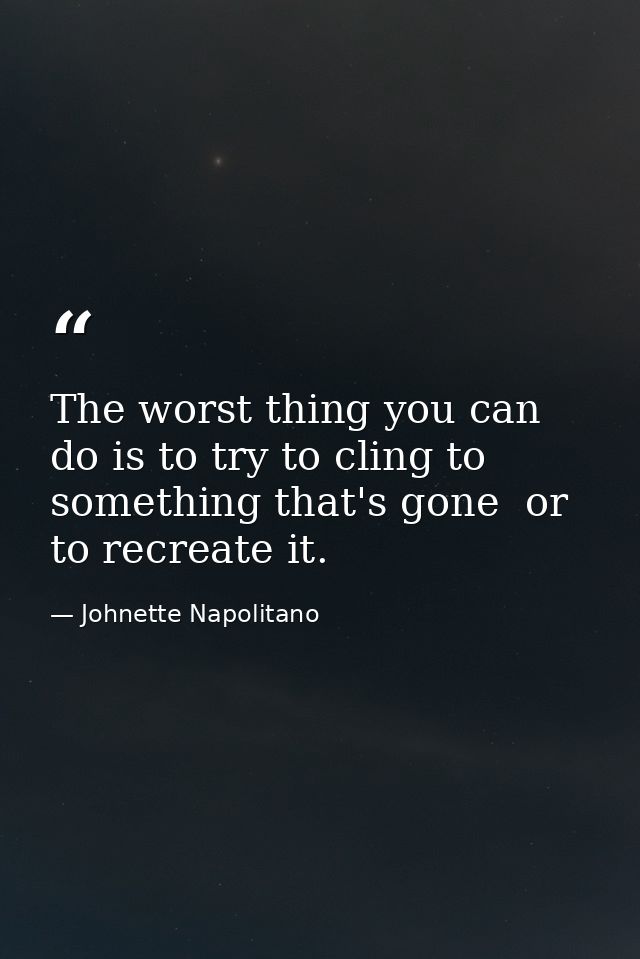 The worst thing you can do is to try to cling to something that's gone  or to recreate it. — Johnette Napolitano