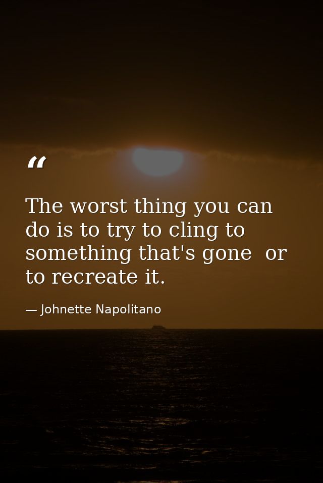 The worst thing you can do is to try to cling to something that's gone  or to recreate it. — Johnette Napolitano