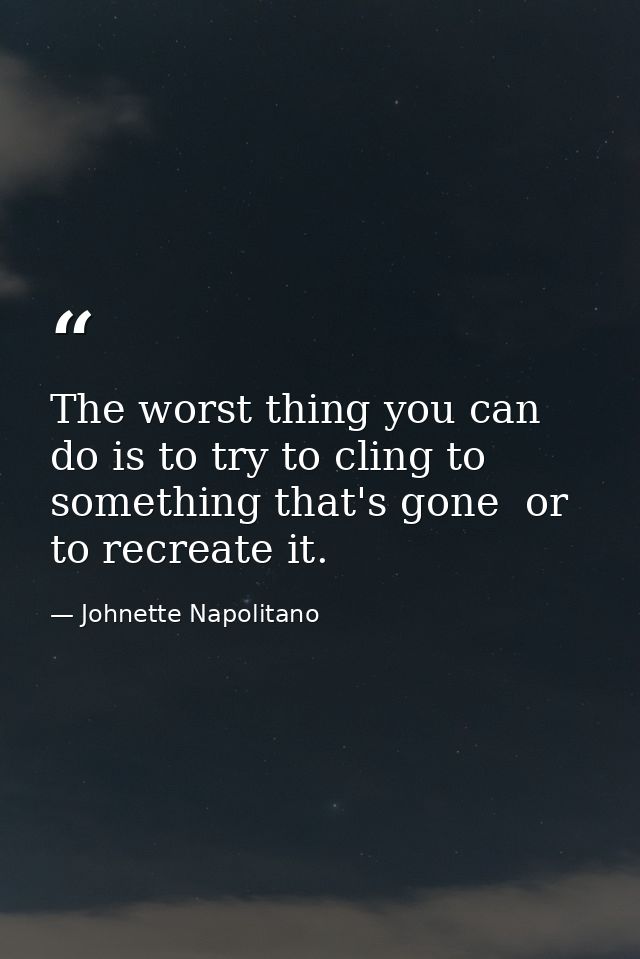 The worst thing you can do is to try to cling to something that's gone  or to recreate it. — Johnette Napolitano