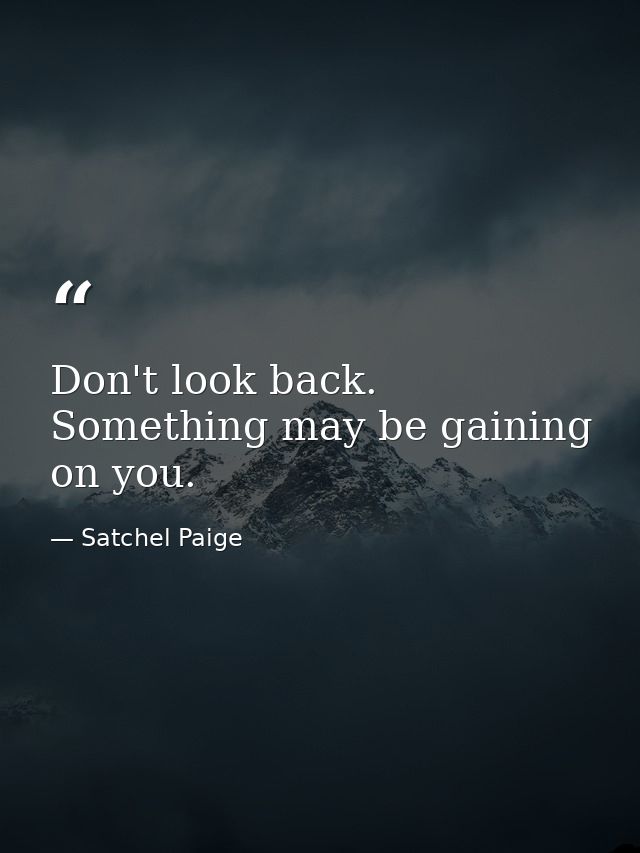 Don't look back. Something may be gaining on you. — Satchel Paige