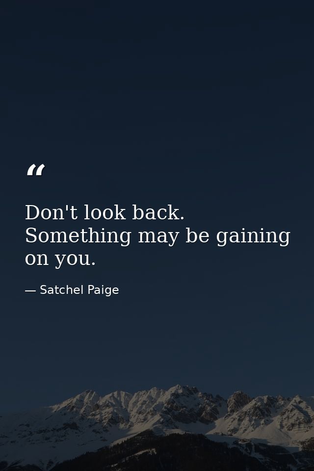 Don't look back. Something may be gaining on you. — Satchel Paige