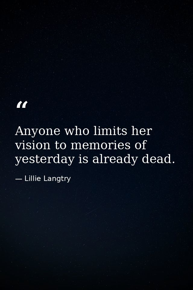 Anyone who limits her vision to memories of yesterday is already dead. — Lillie Langtry