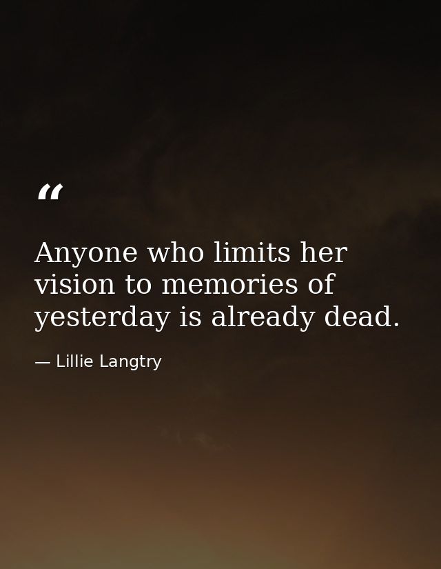 Anyone who limits her vision to memories of yesterday is already dead. — Lillie Langtry