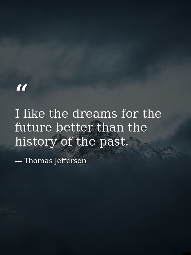 I like the dreams for the future better than the history of the past. — Thomas Jefferson