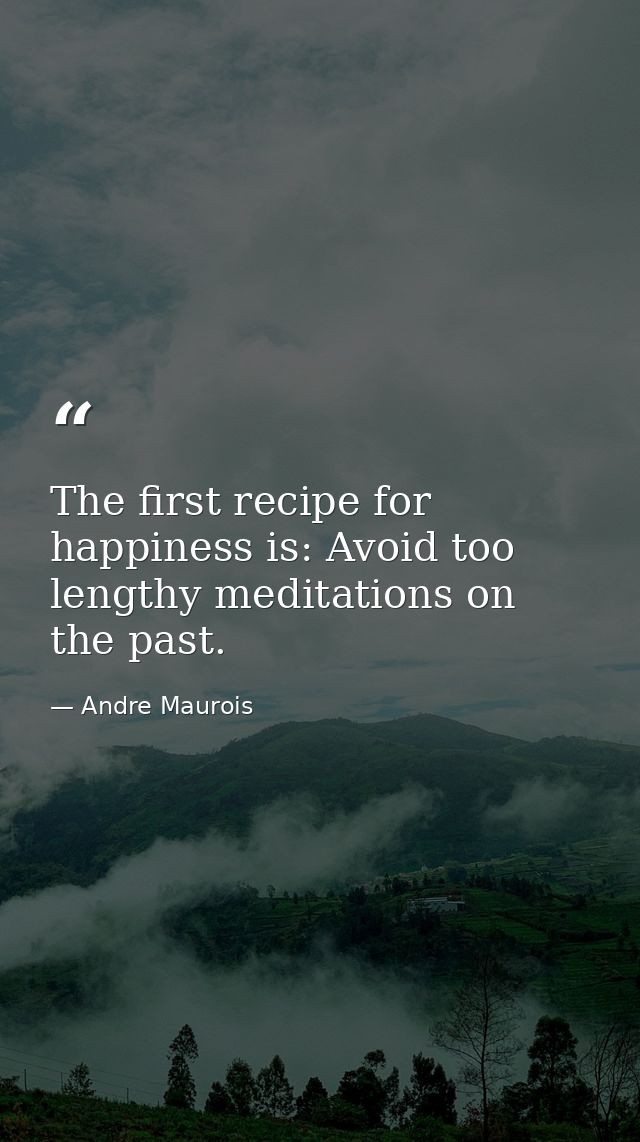 The first recipe for happiness is: Avoid too lengthy meditations on the past. — Andre Maurois