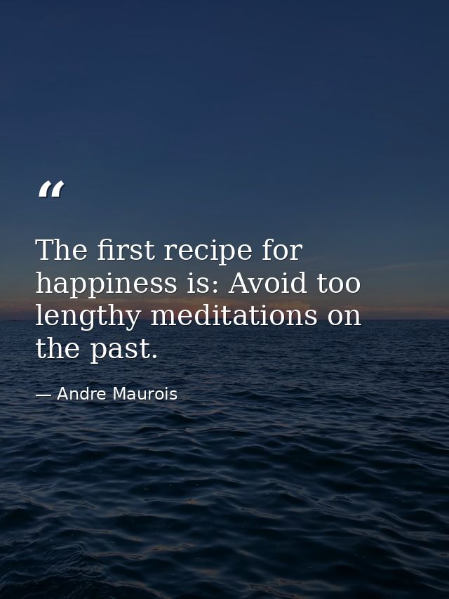 The first recipe for happiness is: Avoid too lengthy meditations on the past. — Andre Maurois