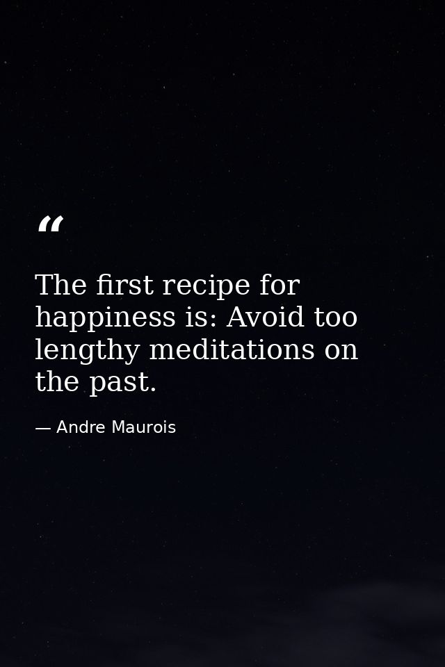 The first recipe for happiness is: Avoid too lengthy meditations on the past. — Andre Maurois