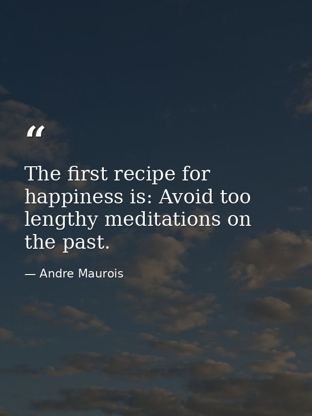 The first recipe for happiness is: Avoid too lengthy meditations on the past. — Andre Maurois