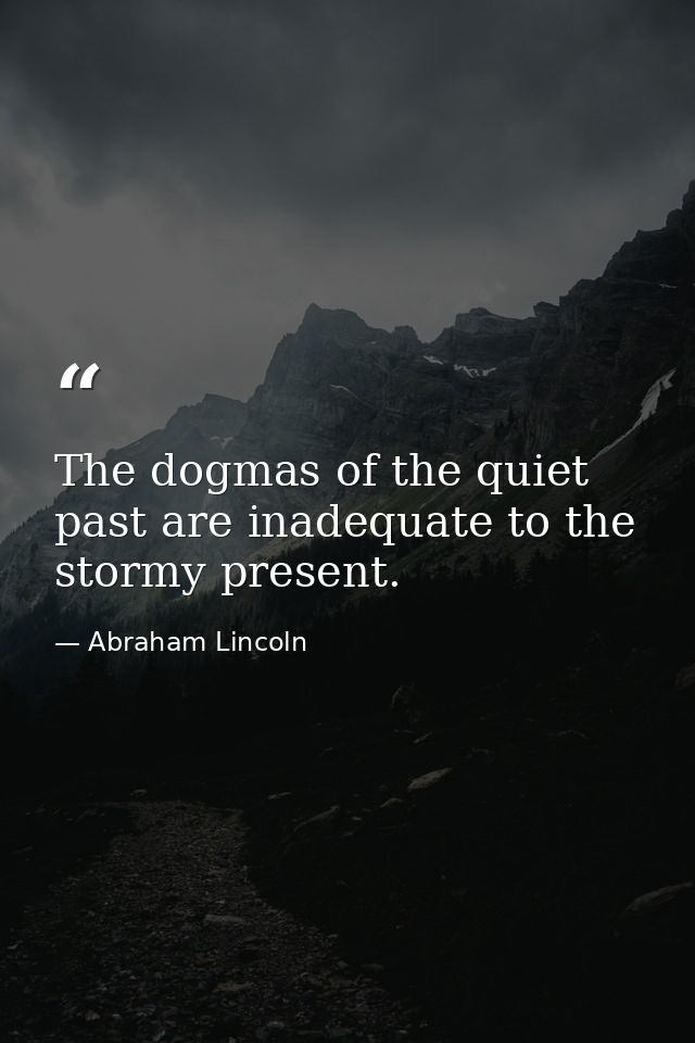 The dogmas of the quiet past are inadequate to the stormy present. — Abraham Lincoln