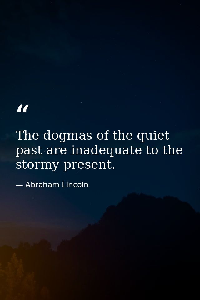 The dogmas of the quiet past are inadequate to the stormy present. — Abraham Lincoln