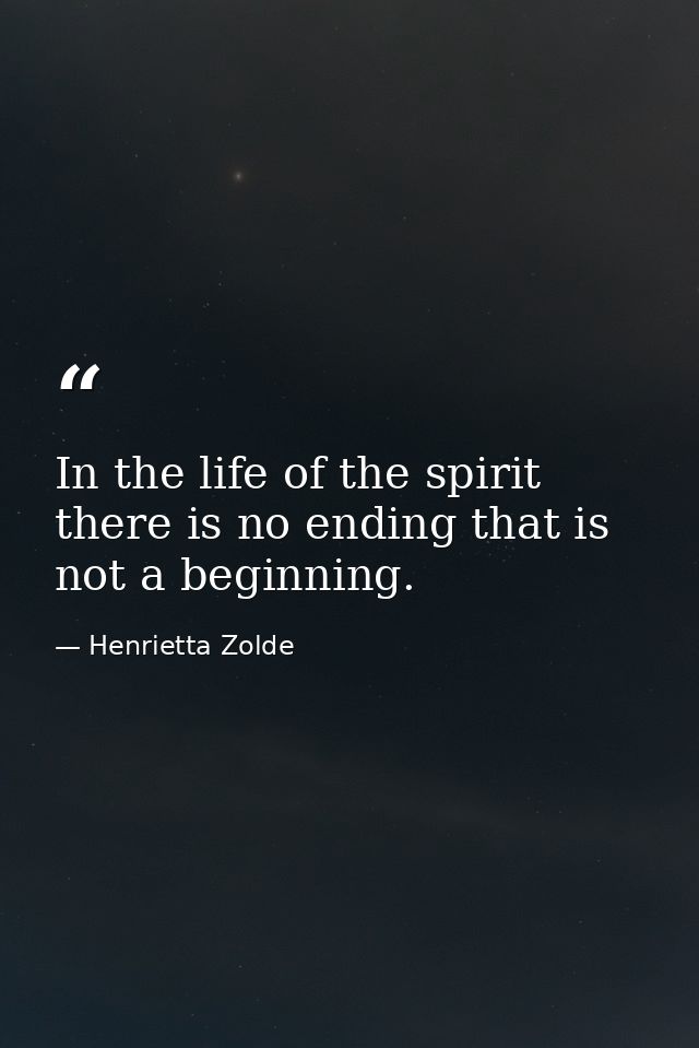 In the life of the spirit there is no ending that is not a beginning. — Henrietta Zolde