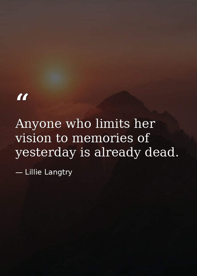Anyone who limits her vision to memories of yesterday is already dead. — Lillie Langtry