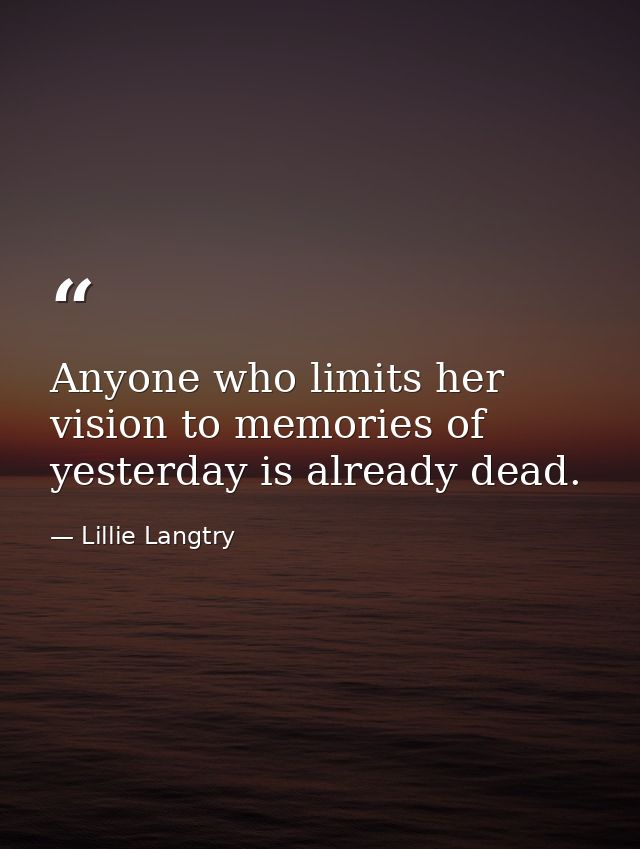 Anyone who limits her vision to memories of yesterday is already dead. — Lillie Langtry