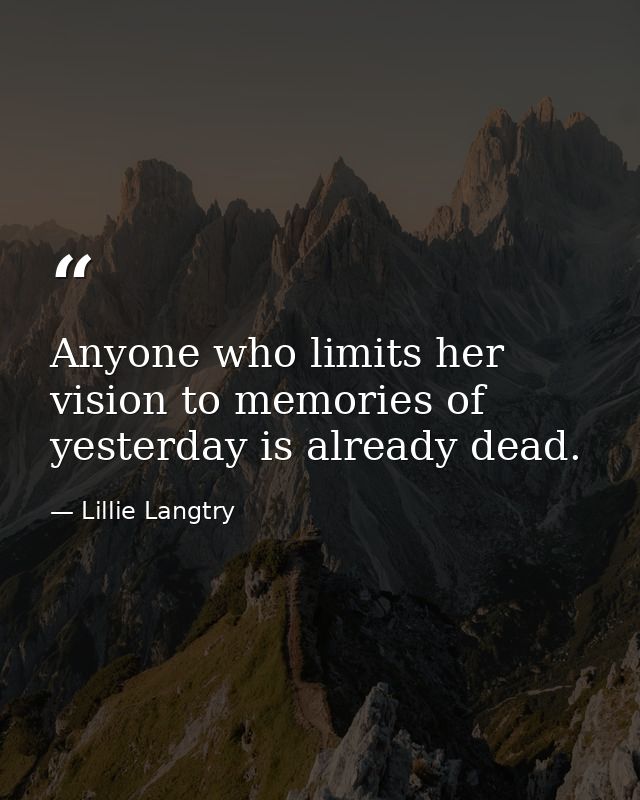 Anyone who limits her vision to memories of yesterday is already dead. — Lillie Langtry