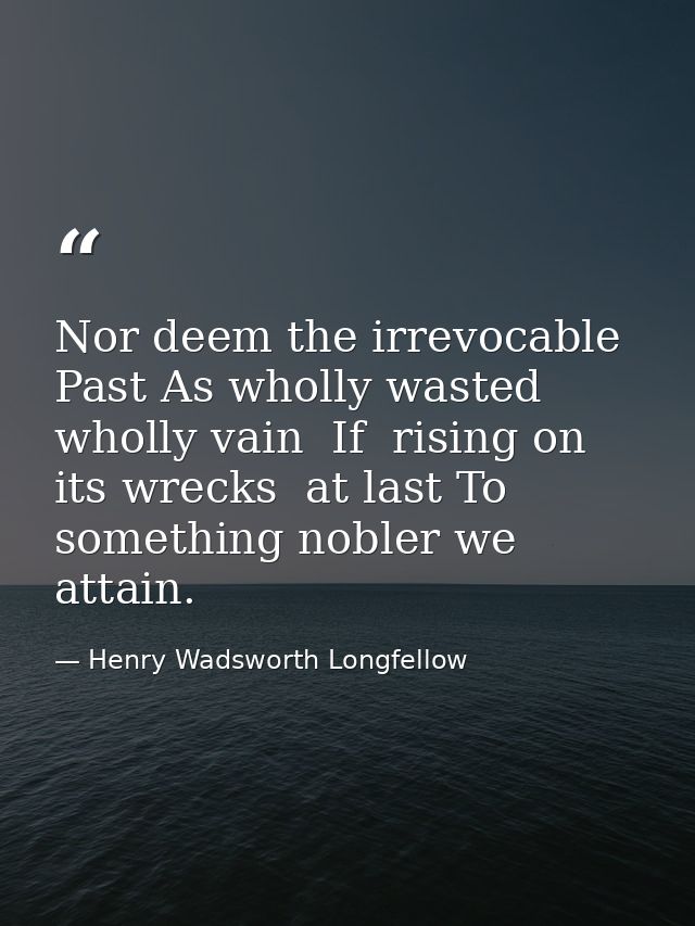 Nor deem the irrevocable Past As wholly wasted  wholly vain  If  rising on its wrecks  at last To something nobler we at — Henry Wadsworth Longfellow