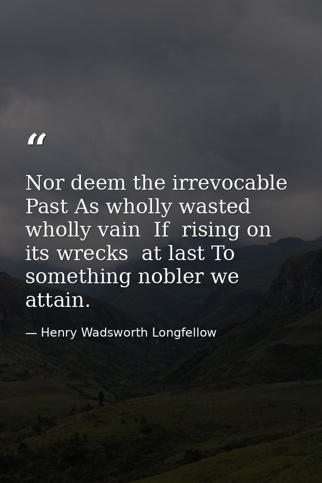 Nor deem the irrevocable Past As wholly wasted  wholly vain  If  rising on its wrecks  at last To something nobler we at — Henry Wadsworth Longfellow