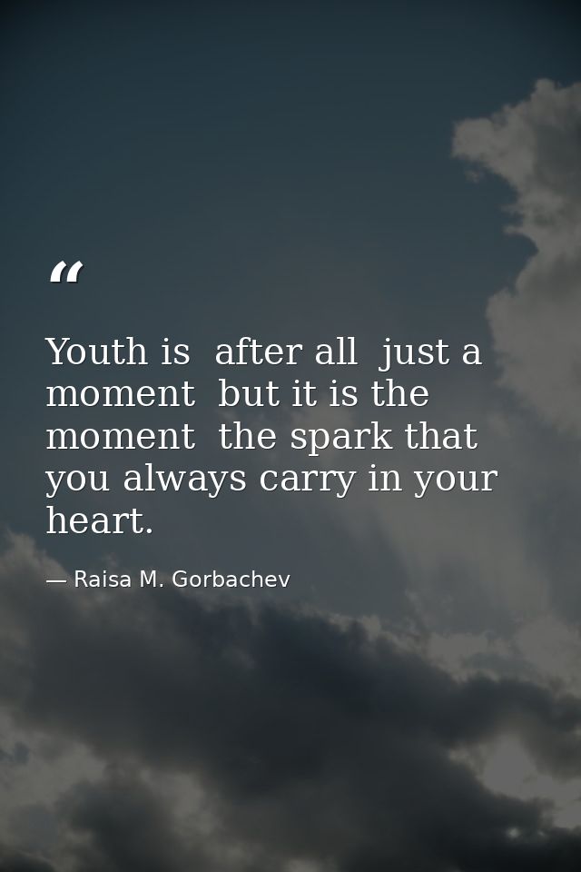 Youth is  after all  just a moment  but it is the moment  the spark that you always carry in your heart. — Raisa M. Gorbachev