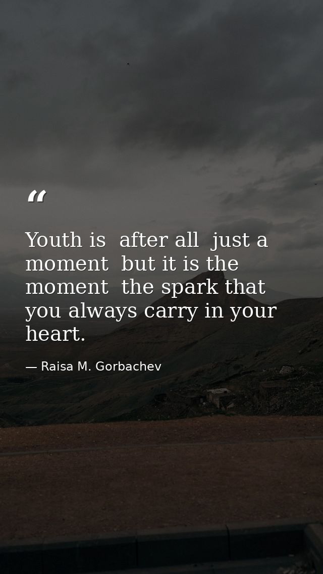 Youth is  after all  just a moment  but it is the moment  the spark that you always carry in your heart. — Raisa M. Gorbachev