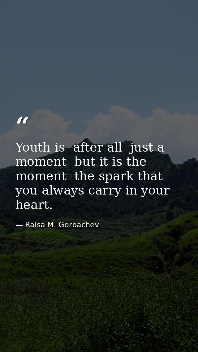 Youth is  after all  just a moment  but it is the moment  the spark that you always carry in your heart. — Raisa M. Gorbachev