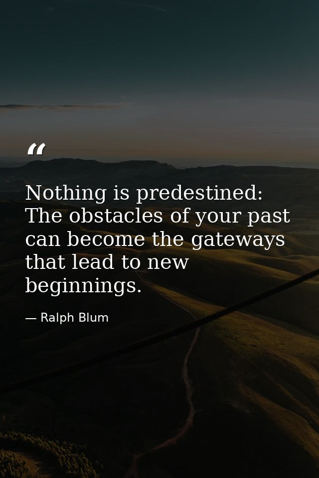 Nothing is predestined: The obstacles of your past can become the gateways that lead to new beginnings. — Ralph Blum