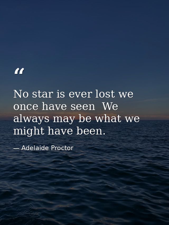 No star is ever lost we once have seen  We always may be what we might have been. — Adelaide Proctor