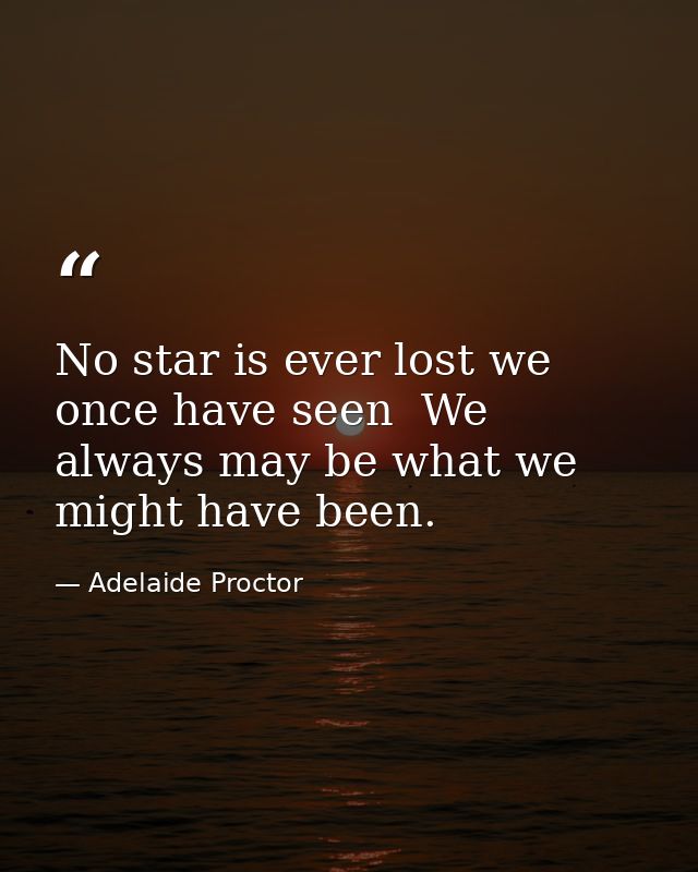 No star is ever lost we once have seen  We always may be what we might have been. — Adelaide Proctor