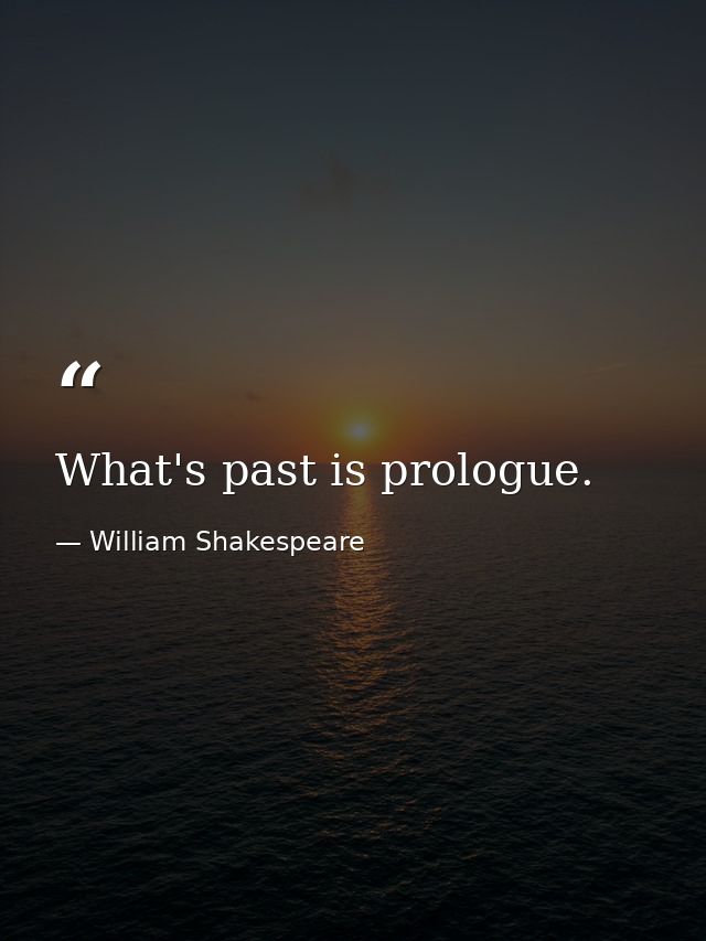 What's past is prologue. — William Shakespeare
