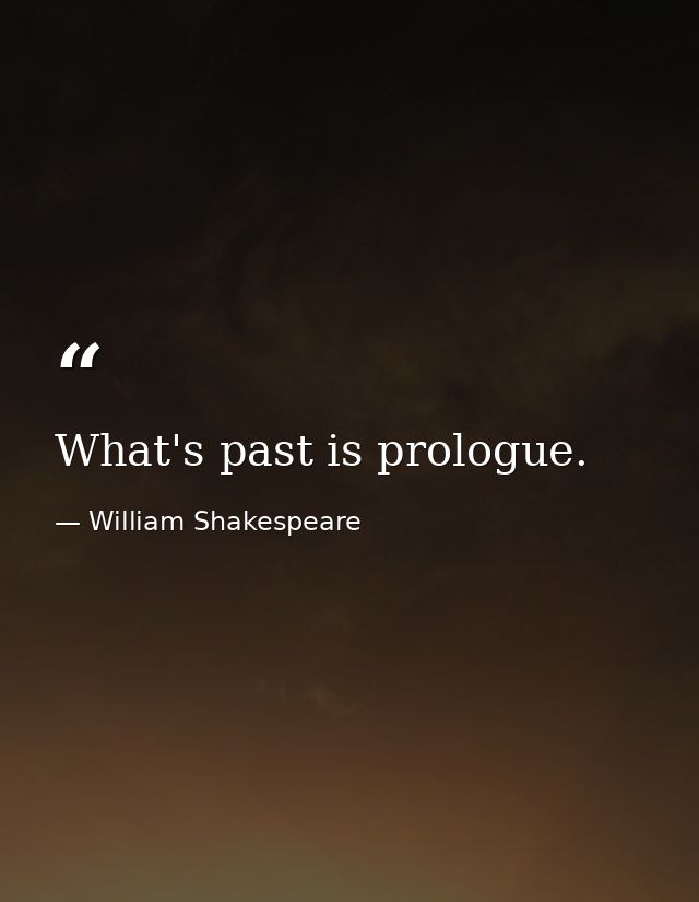 What's past is prologue. — William Shakespeare
