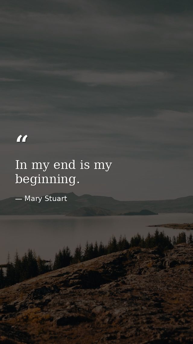 In my end is my beginning. — Mary Stuart