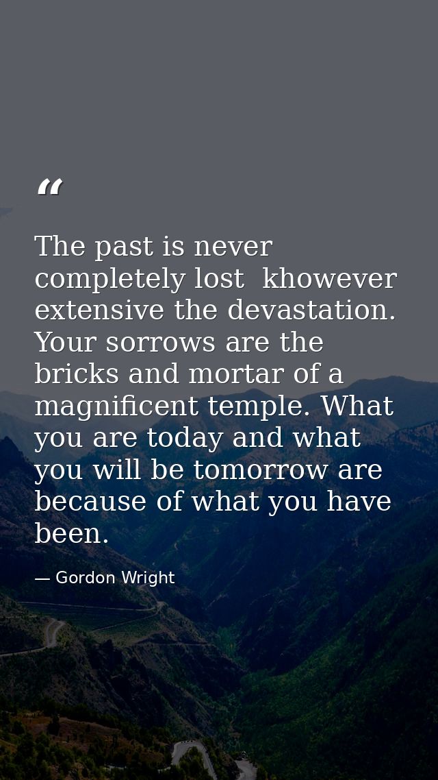 The past is never completely lost  khowever extensive the devastation. Your sorrows are the bricks and mortar of a magni — Gordon Wright
