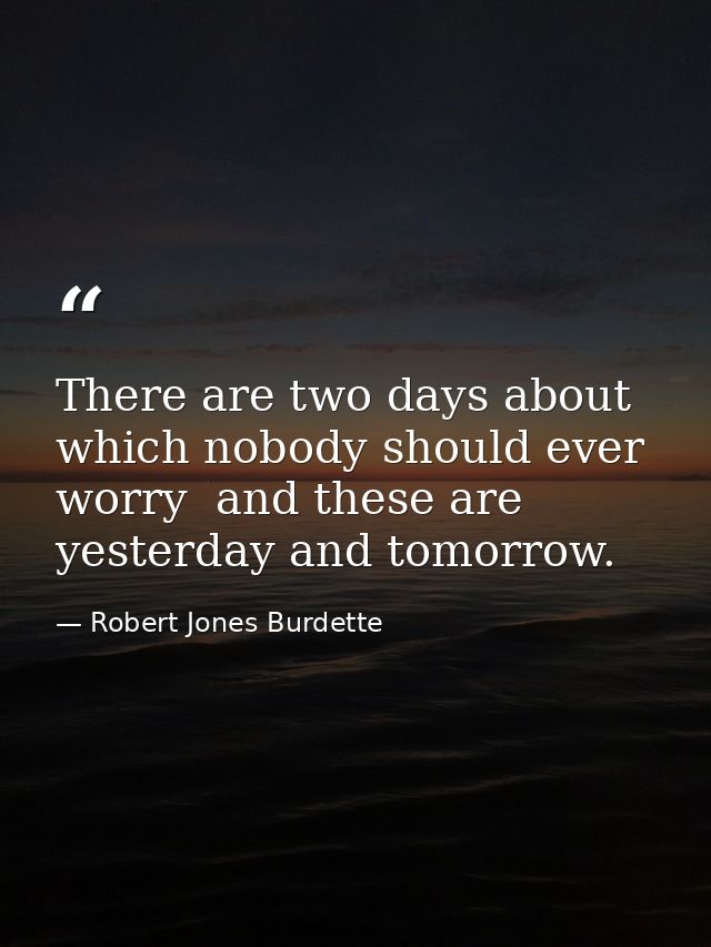 There are two days about which nobody should ever worry  and these are yesterday and tomorrow. — Robert Jones Burdette