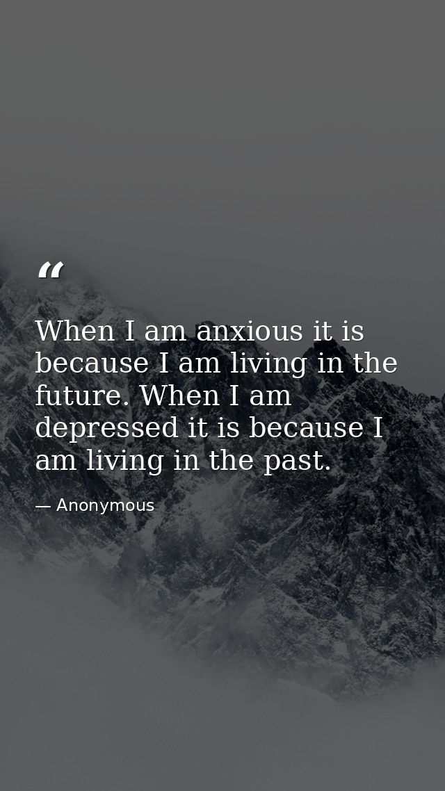 When I am anxious it is because I am living in the future. When I am depressed it is because I am living in the past. — Anonymous