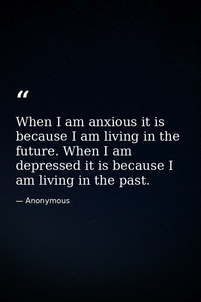 When I am anxious it is because I am living in the future. When I am depressed it is because I am living in the past. — Anonymous
