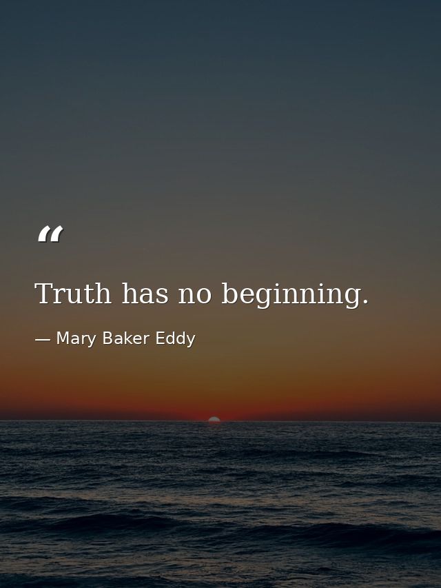 Truth has no beginning. — Mary Baker Eddy