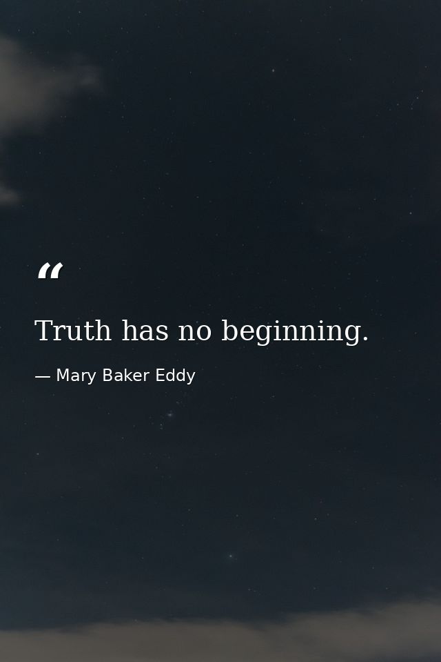 Truth has no beginning. — Mary Baker Eddy