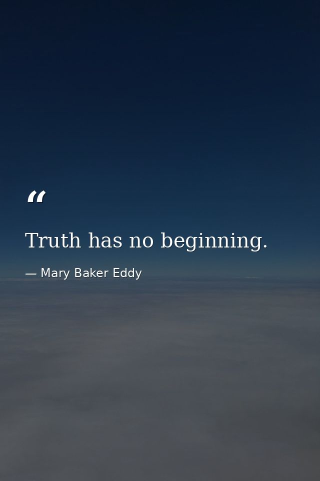 Truth has no beginning. — Mary Baker Eddy