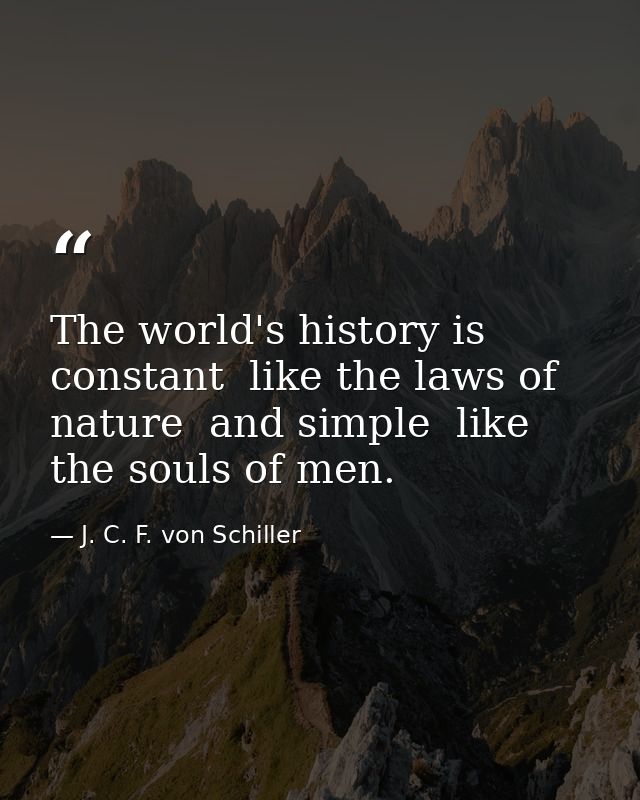 The world's history is constant  like the laws of nature  and simple  like the souls of men. — J. C. F. von Schiller