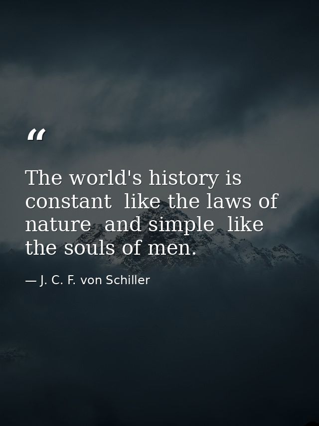 The world's history is constant  like the laws of nature  and simple  like the souls of men. — J. C. F. von Schiller