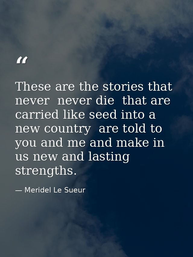 These are the stories that never  never die  that are carried like seed into a new country  are told to you and me and m — Meridel Le Sueur