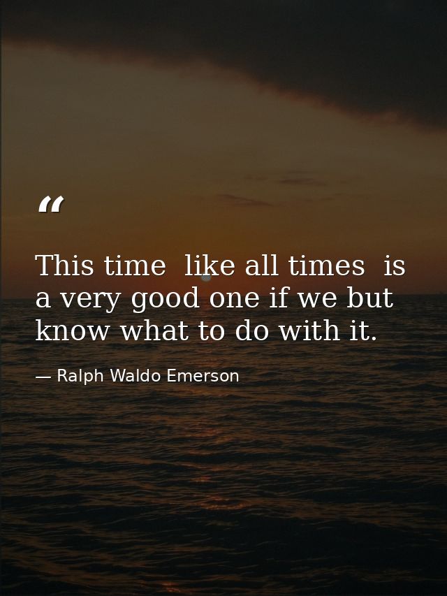 This time  like all times  is a very good one if we but know what to do with it. — Ralph Waldo Emerson