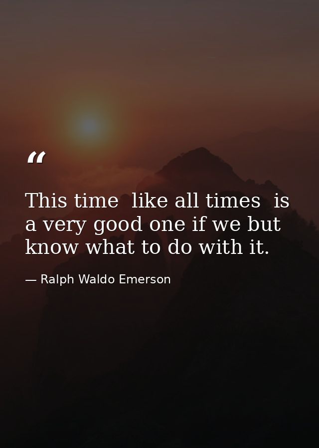 This time  like all times  is a very good one if we but know what to do with it. — Ralph Waldo Emerson