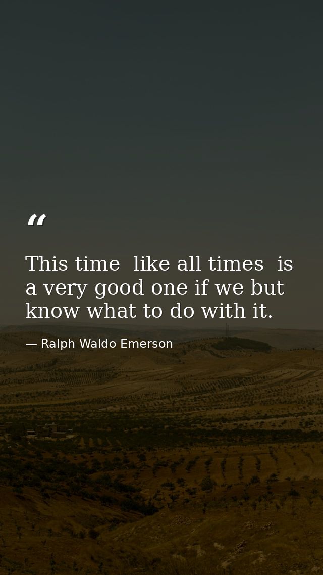 This time  like all times  is a very good one if we but know what to do with it. — Ralph Waldo Emerson