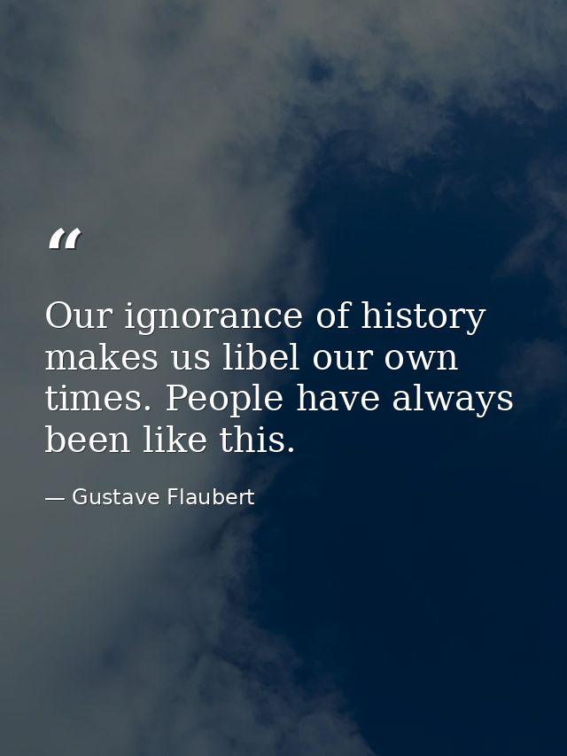Our ignorance of history makes us libel our own times. People have always been like this. — Gustave Flaubert