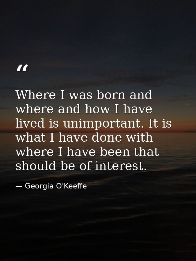 Where I was born and where and how I have lived is unimportant. It is what I have done with where I have been that shoul — Georgia O'Keeffe