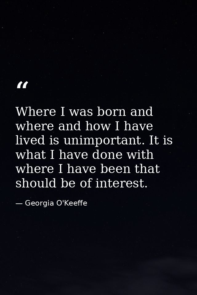 Where I was born and where and how I have lived is unimportant. It is what I have done with where I have been that shoul — Georgia O'Keeffe