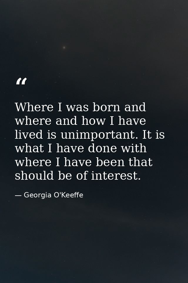 Where I was born and where and how I have lived is unimportant. It is what I have done with where I have been that shoul — Georgia O'Keeffe