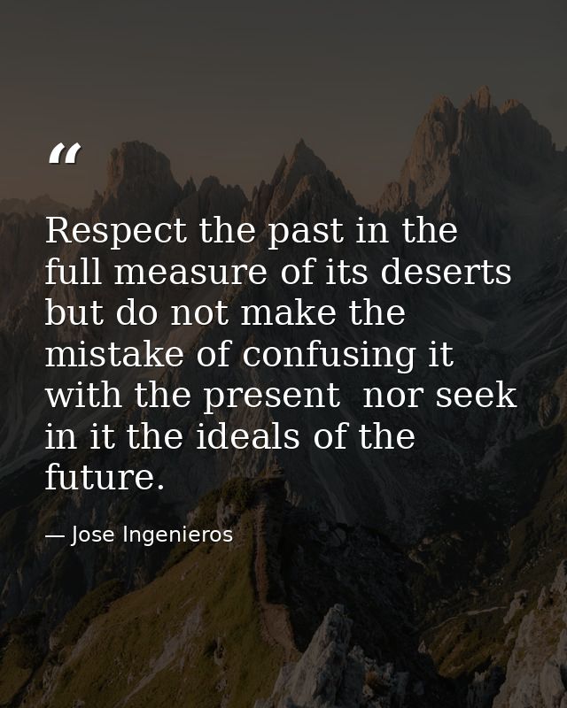 Respect the past in the full measure of its deserts  but do not make the mistake of confusing it with the present  nor s — Jose Ingenieros