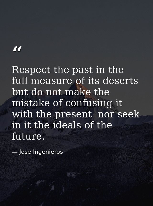 Respect the past in the full measure of its deserts  but do not make the mistake of confusing it with the present  nor s — Jose Ingenieros