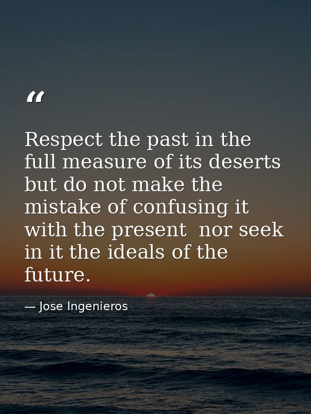 Respect the past in the full measure of its deserts  but do not make the mistake of confusing it with the present  nor s — Jose Ingenieros